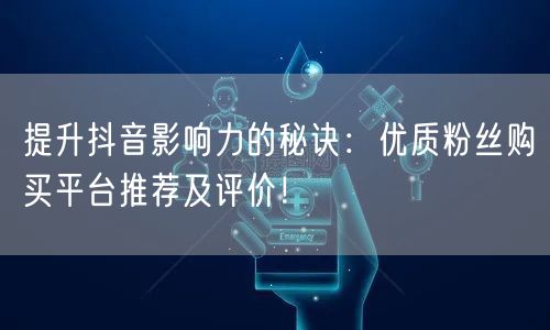 提升抖音影响力的秘诀：优质粉丝购买平台推荐及评价！