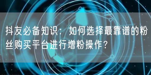 抖友必备知识：如何选择最靠谱的粉丝购买平台进行增粉操作？
