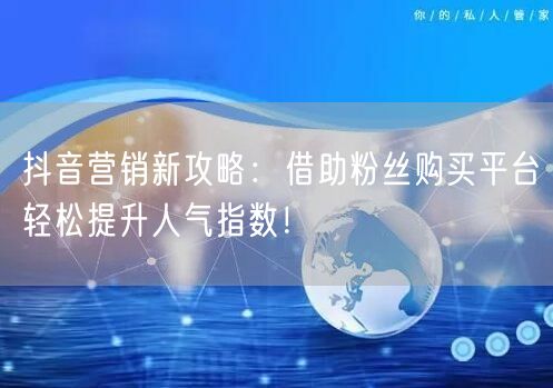 抖音营销新攻略：借助粉丝购买平台轻松提升人气指数！