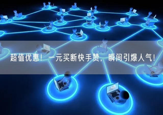 超值优惠！一元买断快手赞，瞬间引爆人气！