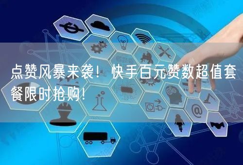 点赞风暴来袭！快手百元赞数超值套餐限时抢购！
