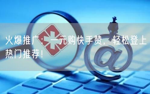 火爆推广：一元购快手赞，轻松登上热门推荐！