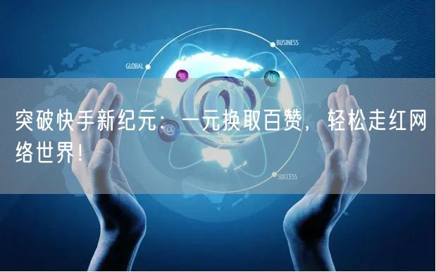 突破快手新纪元：一元换取百赞，轻松走红网络世界！
