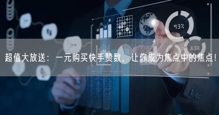 超值大放送：一元购买快手赞数，让你成为焦点中的焦点！