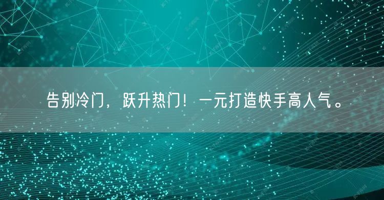 告别冷门，跃升热门！一元打造快手高人气。