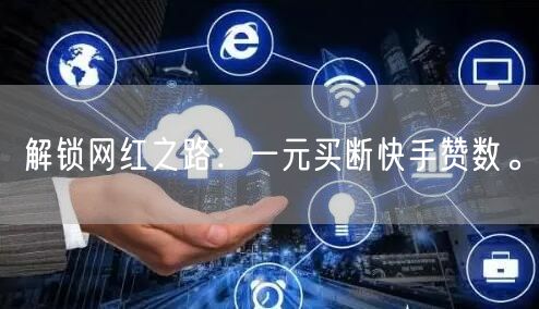 解锁网红之路：一元买断快手赞数。