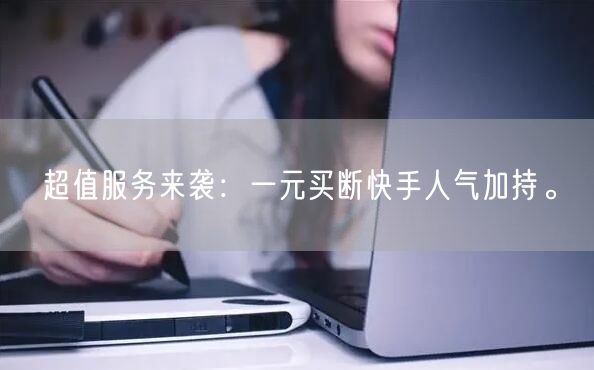 超值服务来袭：一元买断快手人气加持。