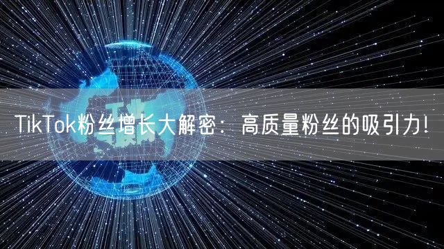 TikTok粉丝增长大解密：高质量粉丝的吸引力！