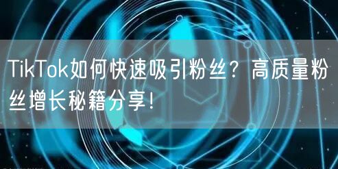 TikTok如何快速吸引粉丝？高质量粉丝增长秘籍分享！