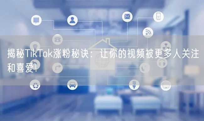 揭秘TikTok涨粉秘诀：让你的视频被更多人关注和喜爱！