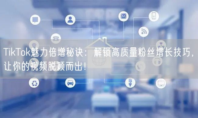 TikTok魅力倍增秘诀：解锁高质量粉丝增长技巧，让你的视频脱颖而出！
