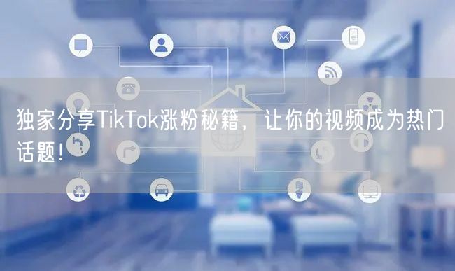 独家分享TikTok涨粉秘籍，让你的视频成为热门话题！