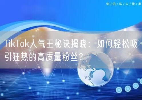 TikTok人气王秘诀揭晓：如何轻松吸引狂热的高质量粉丝？