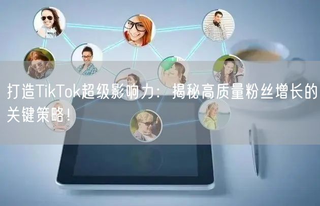 打造TikTok超级影响力：揭秘高质量粉丝增长的关键策略！