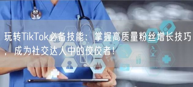 玩转TikTok必备技能：掌握高质量粉丝增长技巧，成为社交达人中的佼佼者！