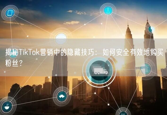 揭秘TikTok营销中的隐藏技巧：如何安全有效地购买粉丝？