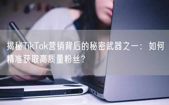 揭秘TikTok营销背后的秘密武器之一：如何精准获取高质量粉丝？