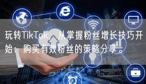 玩转TikTok，从掌握粉丝增长技巧开始：购买有效粉丝的策略分享。