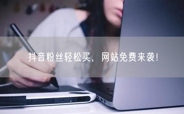 抖音粉丝轻松买，网站免费来袭！