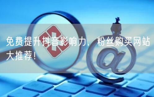 免费提升抖音影响力，粉丝购买网站大推荐！