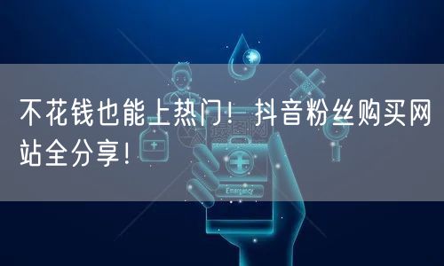 不花钱也能上热门！抖音粉丝购买网站全分享！