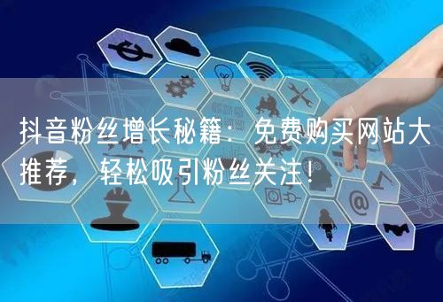 抖音粉丝增长秘籍：免费购买网站大推荐，轻松吸引粉丝关注！