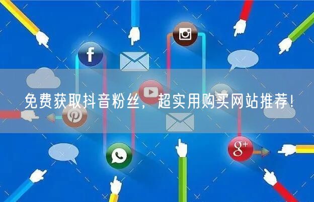 免费获取抖音粉丝，超实用购买网站推荐！
