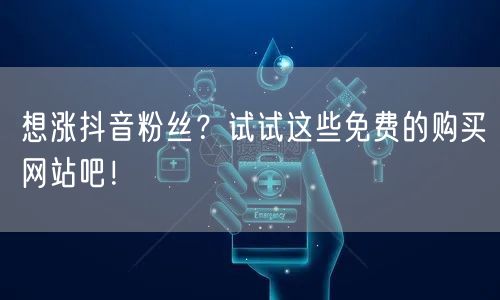 想涨抖音粉丝？试试这些免费的购买网站吧！