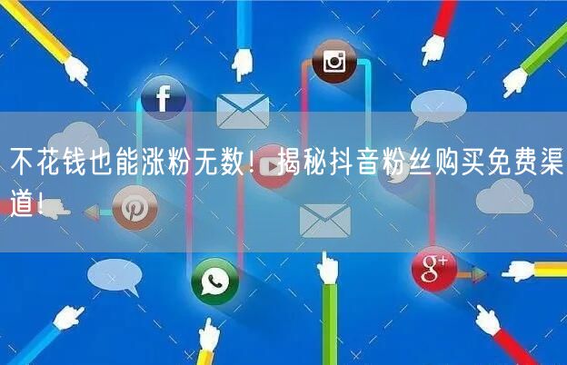 不花钱也能涨粉无数！揭秘抖音粉丝购买免费渠道！