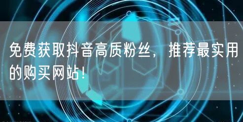 免费获取抖音高质粉丝，推荐最实用的购买网站！