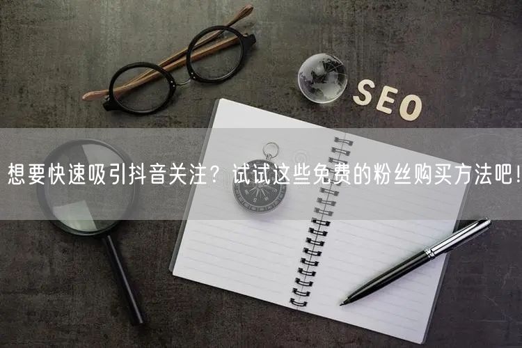 想要快速吸引抖音关注？试试这些免费的粉丝购买方法吧！