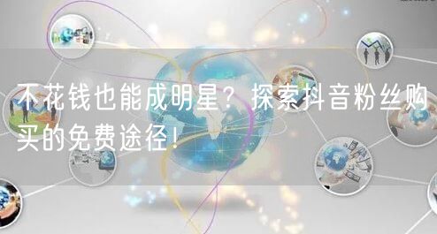 不花钱也能成明星？探索抖音粉丝购买的免费途径！