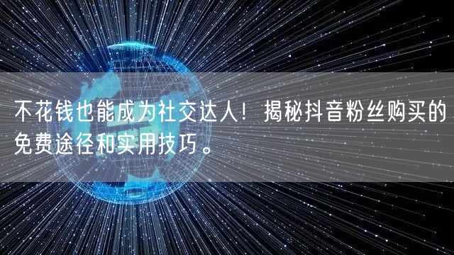 不花钱也能成为社交达人！揭秘抖音粉丝购买的免费途径和实用技巧。