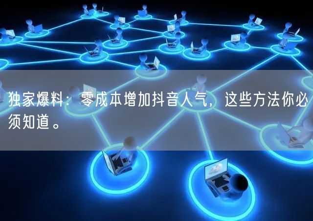 独家爆料：零成本增加抖音人气，这些方法你必须知道。