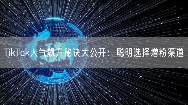 TikTok人气飙升秘诀大公开：聪明选择增粉渠道