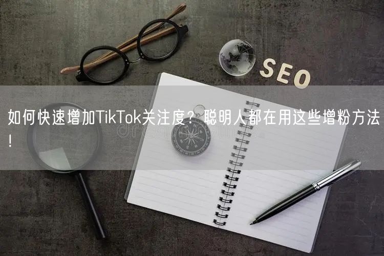 如何快速增加TikTok关注度？聪明人都在用这些增粉方法！