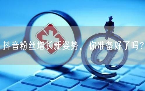 抖音粉丝增长新姿势，你准备好了吗？
