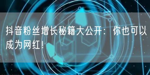抖音粉丝增长秘籍大公开：你也可以成为网红！