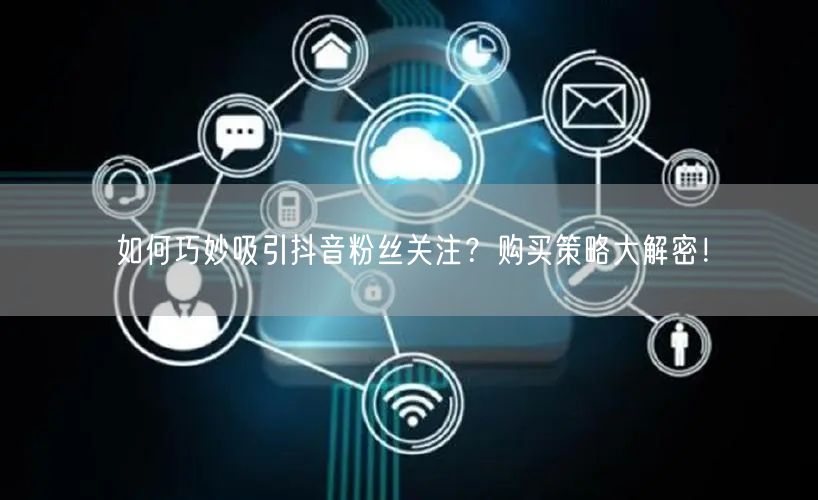 如何巧妙吸引抖音粉丝关注？购买策略大解密！