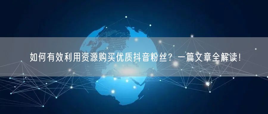 如何有效利用资源购买优质抖音粉丝？一篇文章全解读！