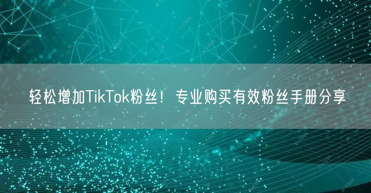 轻松增加TikTok粉丝！专业购买有效粉丝手册分享