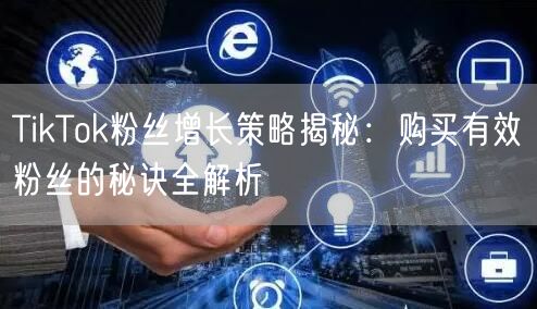 TikTok粉丝增长策略揭秘：购买有效粉丝的秘诀全解析