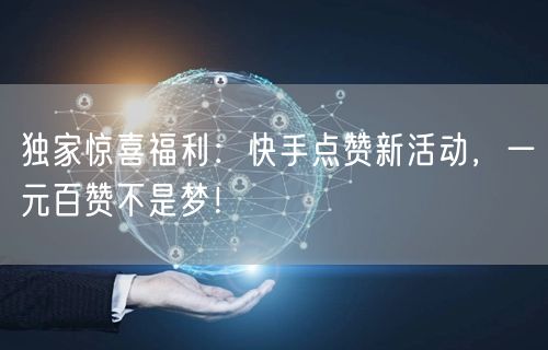 独家惊喜福利：快手点赞新活动，一元百赞不是梦！