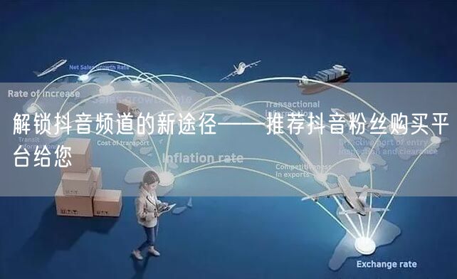 解锁抖音频道的新途径——推荐抖音粉丝购买平台给您
