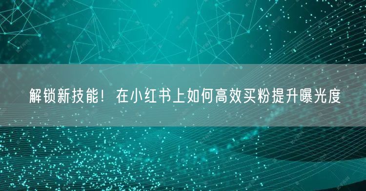 解锁新技能！在小红书上如何高效买粉提升曝光度