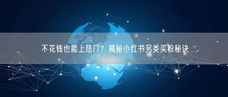 不花钱也能上热门？揭秘小红书另类买粉秘诀