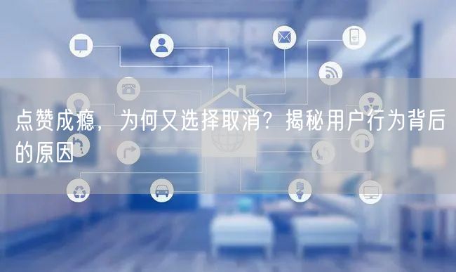 点赞成瘾，为何又选择取消？揭秘用户行为背后的原因