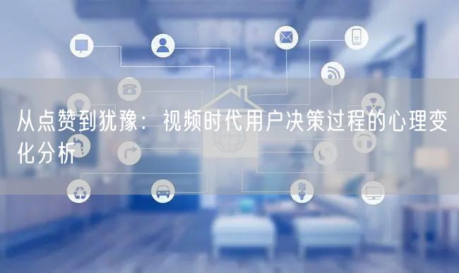 从点赞到犹豫：视频时代用户决策过程的心理变化分析