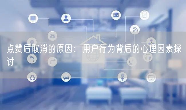 点赞后取消的原因：用户行为背后的心理因素探讨