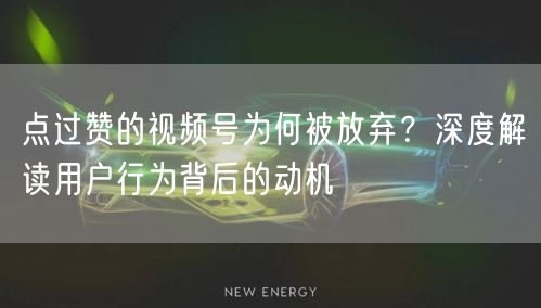 点过赞的视频号为何被放弃？深度解读用户行为背后的动机